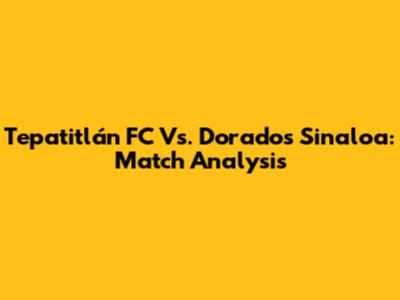 Tepatitlán FC Vs. Dorados Sinaloa: Match Analysis