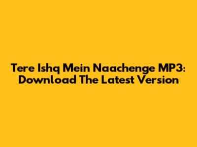 Tere Ishq Mein Naachenge MP3: Download The Latest Version