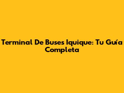 Terminal De Buses Iquique: Tu Guía Completa