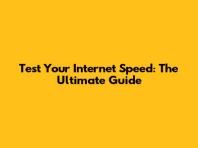 Test Your Internet Speed: The Ultimate Guide