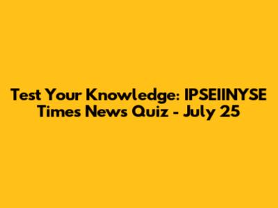 Test Your Knowledge: IPSEIINYSE Times News Quiz - July 25