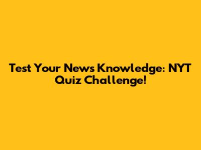 Test Your News Knowledge: NYT Quiz Challenge!