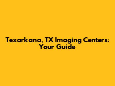Texarkana, TX Imaging Centers: Your Guide