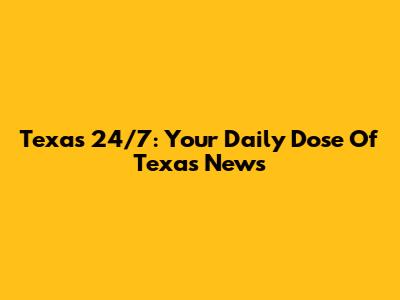 Texas 24/7: Your Daily Dose Of Texas News