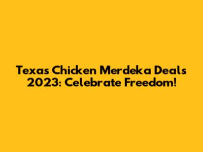 Texas Chicken Merdeka Deals 2023: Celebrate Freedom!