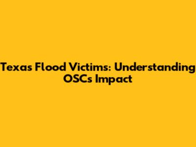 Texas Flood Victims: Understanding OSC's Impact