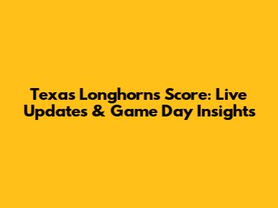 Texas Longhorns Score: Live Updates & Game Day Insights