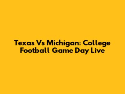 Texas Vs Michigan: College Football Game Day Live