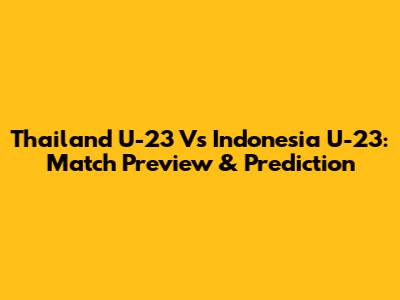 Thailand U-23 Vs Indonesia U-23: Match Preview & Prediction
