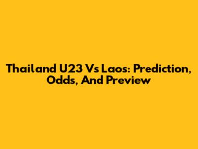 Thailand U23 Vs Laos: Prediction, Odds, And Preview