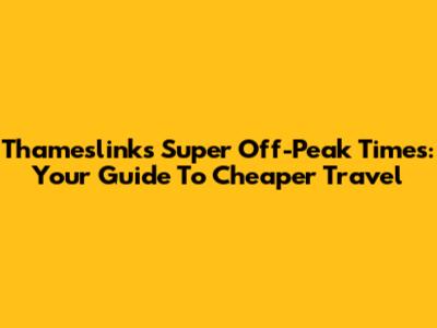 Thameslink's Super Off-Peak Times: Your Guide To Cheaper Travel