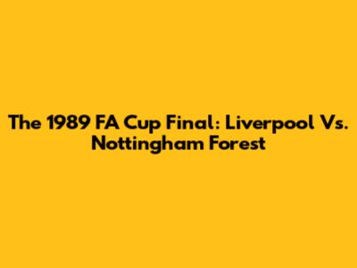 The 1989 FA Cup Final: Liverpool Vs. Nottingham Forest