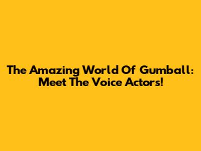 The Amazing World Of Gumball: Meet The Voice Actors!