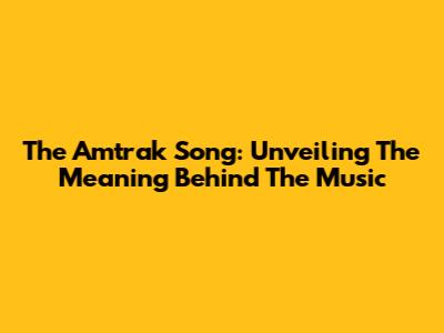 The Amtrak Song: Unveiling The Meaning Behind The Music