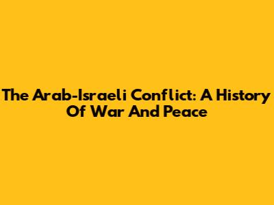 The Arab-Israeli Conflict: A History Of War And Peace