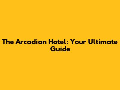 The Arcadian Hotel: Your Ultimate Guide