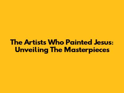 The Artists Who Painted Jesus: Unveiling The Masterpieces
