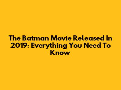 The Batman Movie Released In 2019: Everything You Need To Know