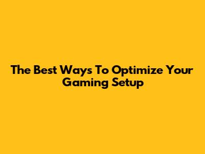 The Best Ways To Optimize Your Gaming Setup