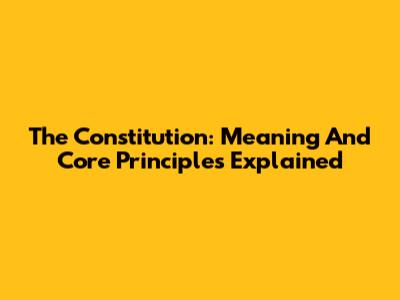 The Constitution: Meaning And Core Principles Explained