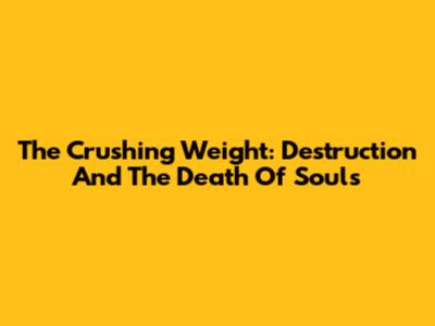 The Crushing Weight: Destruction And The Death Of Souls