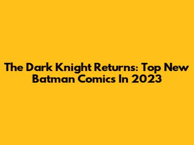 The Dark Knight Returns: Top New Batman Comics In 2023