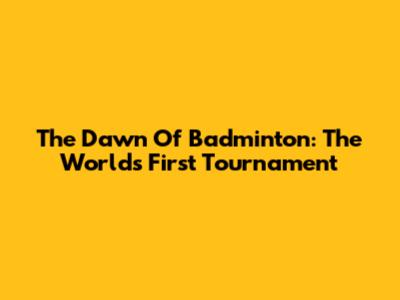 The Dawn Of Badminton: The World's First Tournament