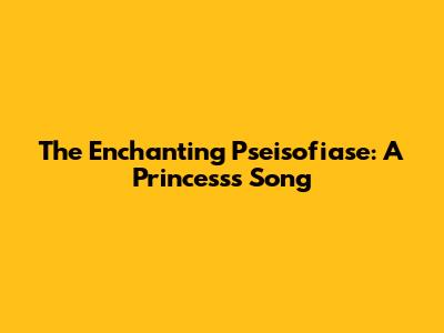The Enchanting Pseisofiase: A Princess's Song