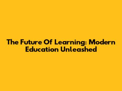 The Future Of Learning: Modern Education Unleashed