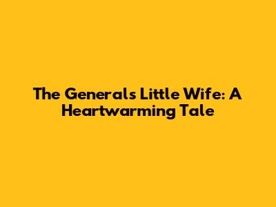 The General's Little Wife: A Heartwarming Tale