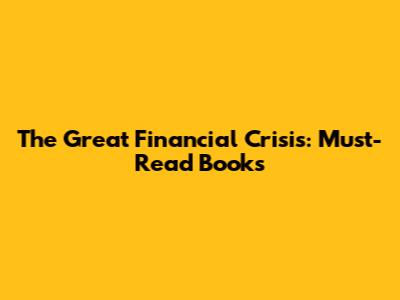 The Great Financial Crisis: Must-Read Books