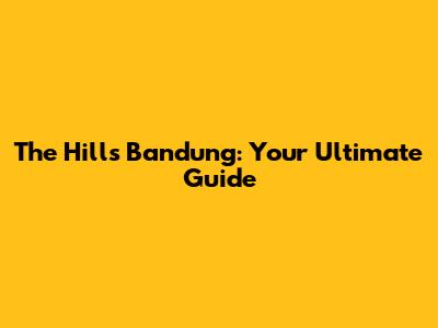 The Hills Bandung: Your Ultimate Guide