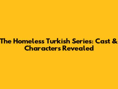 The Homeless Turkish Series: Cast & Characters Revealed