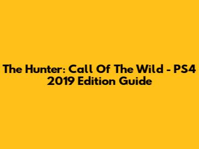 The Hunter: Call Of The Wild - PS4 2019 Edition Guide