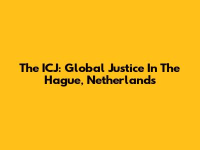 The ICJ: Global Justice In The Hague, Netherlands