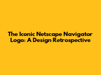 The Iconic Netscape Navigator Logo: A Design Retrospective