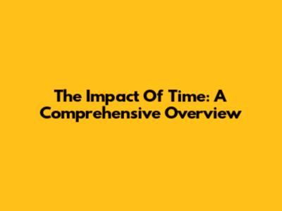 The Impact Of Time: A Comprehensive Overview