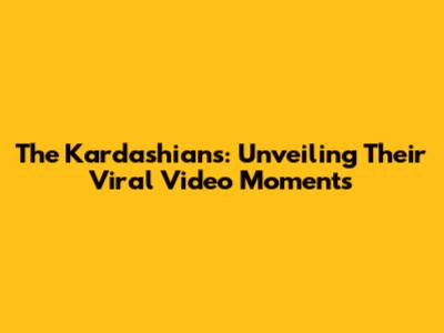 The Kardashians: Unveiling Their Viral Video Moments