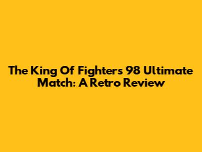 The King Of Fighters '98 Ultimate Match: A Retro Review