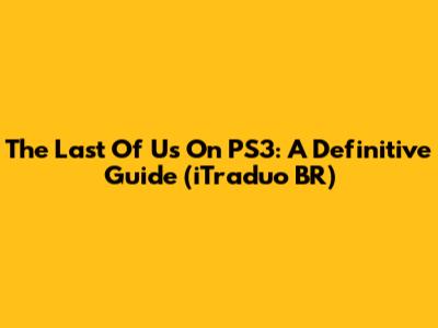 The Last Of Us On PS3: A Definitive Guide (iTraduo BR)