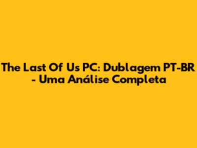 The Last Of Us PC: Dublagem PT-BR - Uma Análise Completa