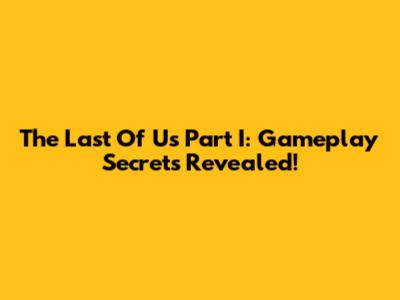 The Last Of Us Part I: Gameplay Secrets Revealed!