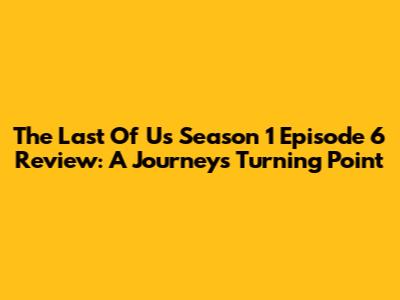The Last Of Us Season 1 Episode 6 Review: A Journey's Turning Point