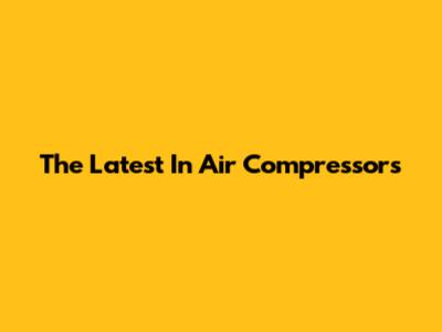 The Latest In Air Compressors