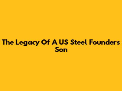 The Legacy Of A US Steel Founder's Son