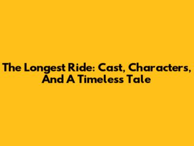 The Longest Ride: Cast, Characters, And A Timeless Tale