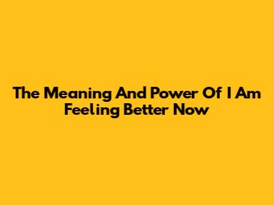 The Meaning And Power Of 'I Am Feeling Better Now'