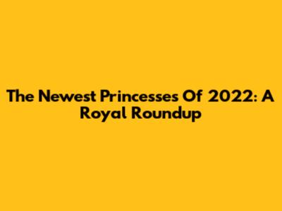 The Newest Princesses Of 2022: A Royal Roundup
