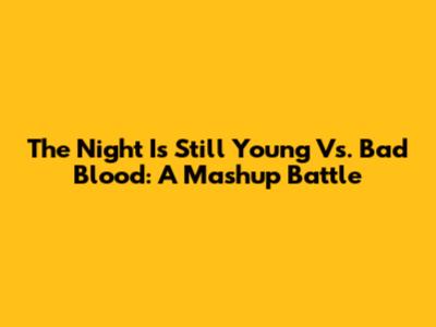 The Night Is Still Young Vs. Bad Blood: A Mashup Battle