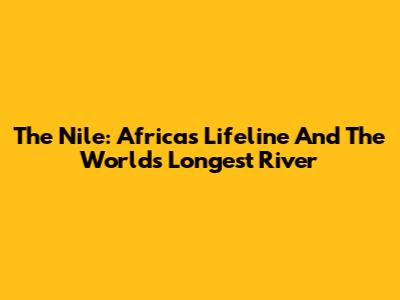 The Nile: Africa's Lifeline And The World's Longest River